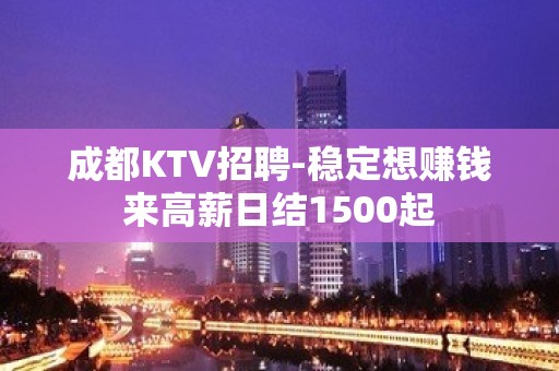 成都KTV招聘-稳定想赚钱来高薪日结1500起