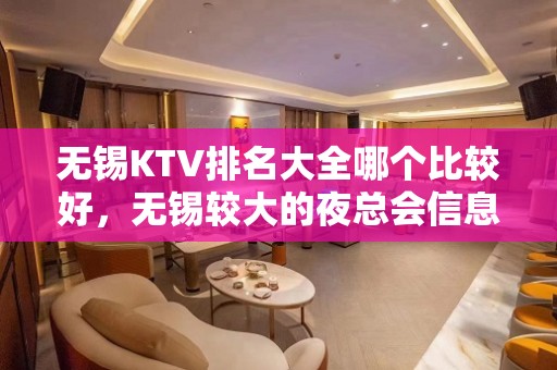 无锡KTV排名大全哪个比较好，无锡较大的夜总会信息