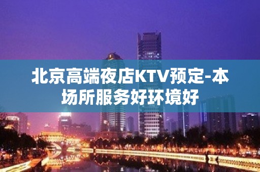 北京高端夜店KTV预定-本场所服务好环境好