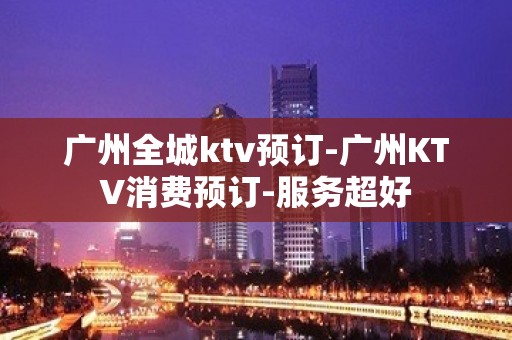 广州全城ktv预订-广州KTV消费预订-服务超好