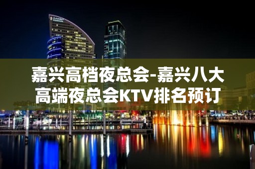 嘉兴高档夜总会-嘉兴八大高端夜总会KTV排名预订