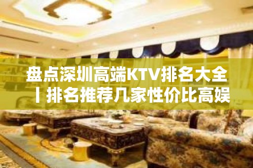 盘点深圳高端KTV排名大全丨排名推荐几家性价比高娱乐会所