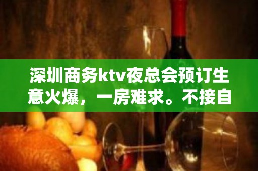 深圳商务ktv夜总会预订生意火爆，一房难求。不接自来客