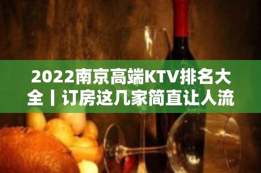 2022﻿南京高端KTV排名大全丨订房这几家简直让人流连忘返！