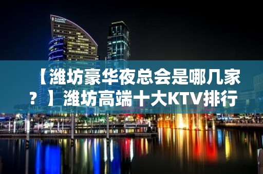 【潍坊豪华夜总会是哪几家？】潍坊高端十大KTV排行