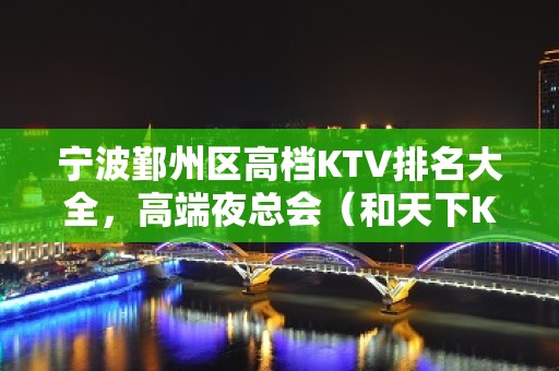 宁波鄞州区高档KTV排名大全，高端夜总会（和天下KTV）