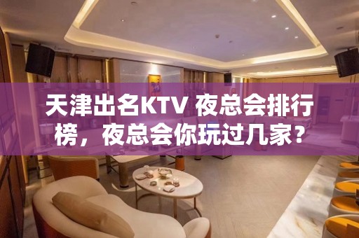 天津出名KTV 夜总会排行榜，夜总会你玩过几家？