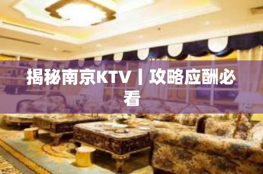 揭秘﻿南京KTV丨攻略应酬必看