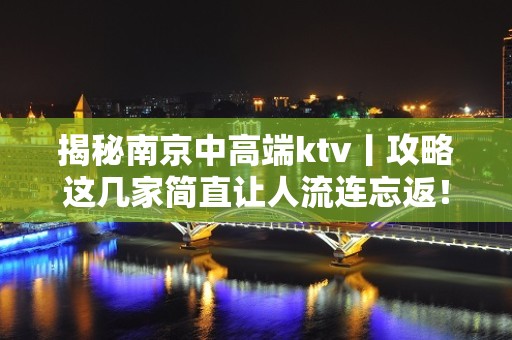 揭秘南京中高端ktv丨攻略这几家简直让人流连忘返！