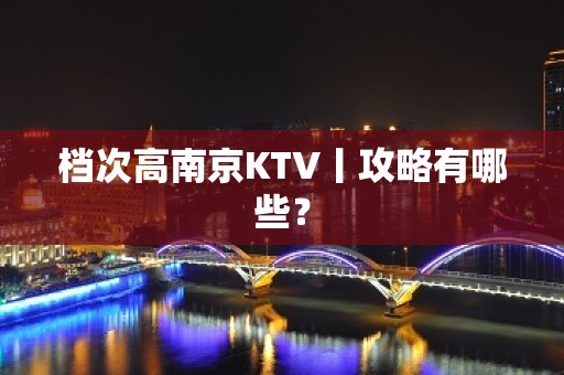 档次高﻿南京KTV丨攻略有哪些？