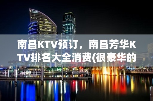 南昌KTV预订，南昌芳华KTV排名大全消费(很豪华的高端夜总会)