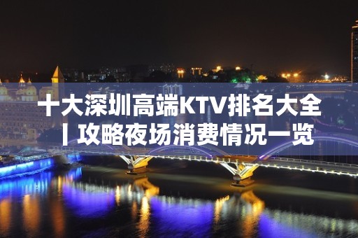 十大深圳高端KTV排名大全丨攻略夜场消费情况一览