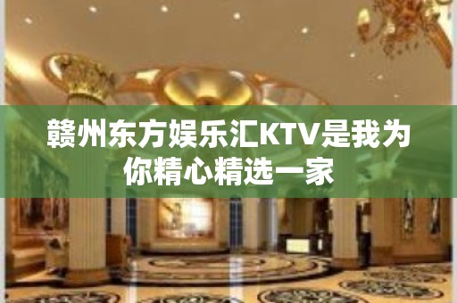 赣州东方娱乐汇KTV是我为你精心精选一家