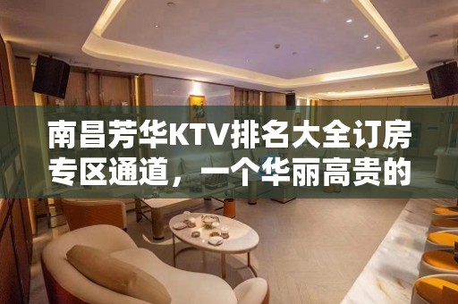 南昌芳华KTV排名大全订房专区通道，一个华丽高贵的KTV