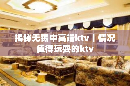 揭秘无锡中高端ktv丨情况值得玩耍的ktv