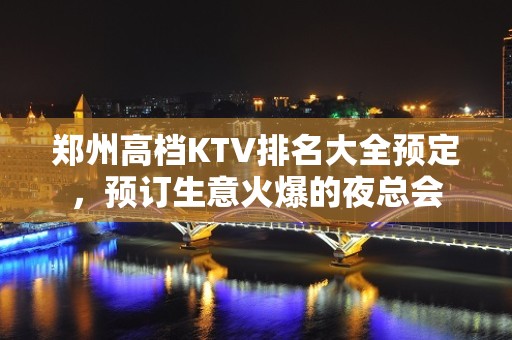 郑州高档KTV排名大全预定，预订生意火爆的夜总会