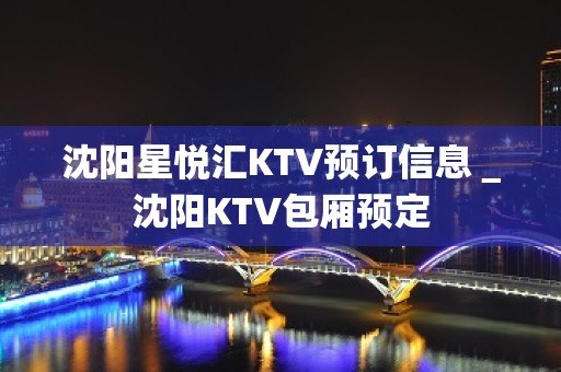 沈阳星悦汇KTV预订信息＿沈阳KTV包厢预定