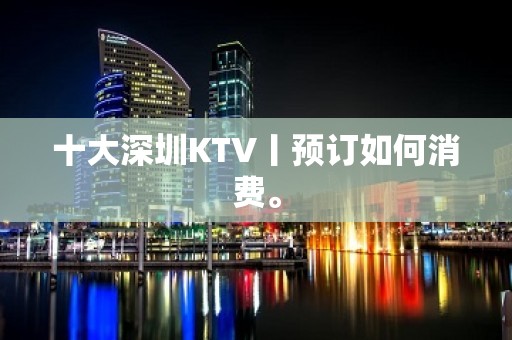 十大深圳KTV丨预订如何消费。