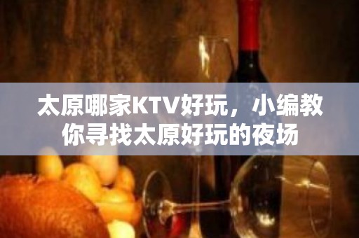 太原哪家KTV好玩，小编教你寻找太原好玩的夜场