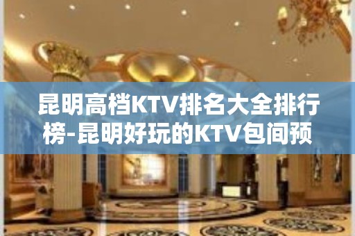 昆明高档KTV排名大全排行榜-昆明好玩的KTV包间预订方式