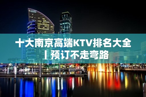 十大﻿南京高端KTV排名大全丨预订不走弯路