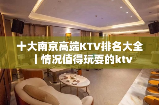 十大﻿南京高端KTV排名大全丨情况值得玩耍的ktv