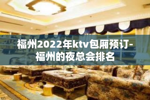 福州2022年ktv包厢预订-福州的夜总会排名