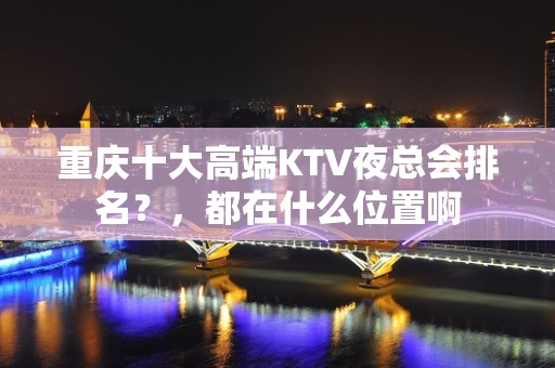 重庆十大高端KTV夜总会排名？，都在什么位置啊