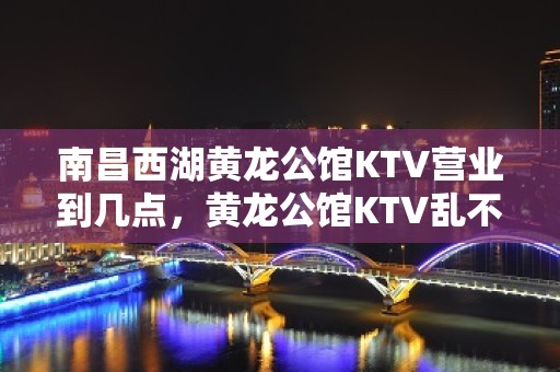 南昌西湖黄龙公馆KTV营业到几点，黄龙公馆KTV乱不乱的