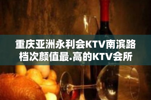 重庆亚洲永利会KTV南滨路档次颜值最.高的KTV会所