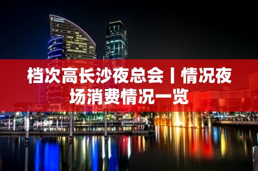 档次高长沙夜总会丨情况夜场消费情况一览