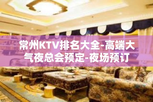 常州KTV排名大全-高端大气夜总会预定-夜场预订