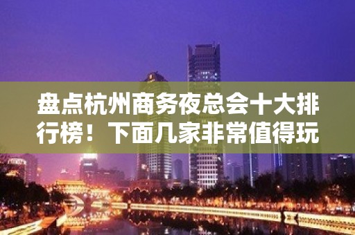 盘点杭州商务夜总会十大排行榜！下面几家非常值得玩耍！