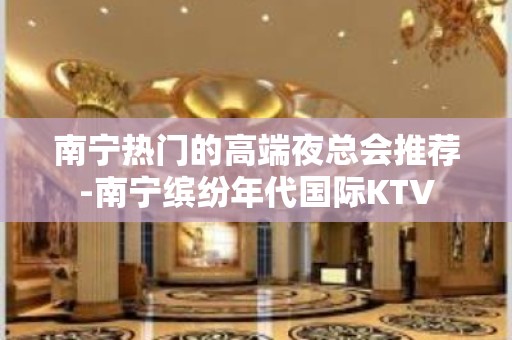 南宁热门的高端夜总会推荐-南宁缤纷年代国际KTV