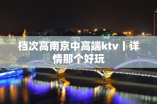 档次高﻿南京中高端ktv丨详情那个好玩