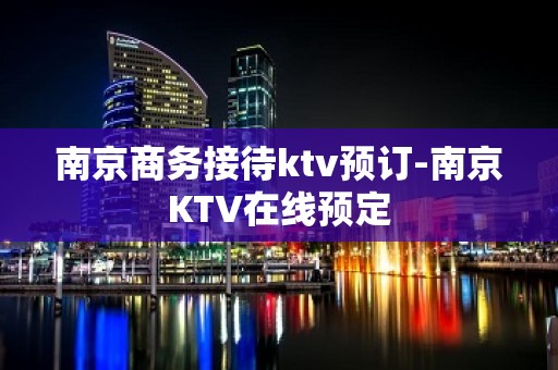 南京商务接待ktv预订-南京KTV在线预定