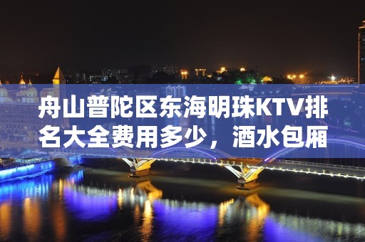 舟山普陀区东海明珠KTV排名大全费用多少，酒水包厢价格。