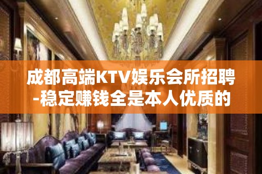 成都高端KTV娱乐会所招聘-稳定赚钱全是本人优质的客户