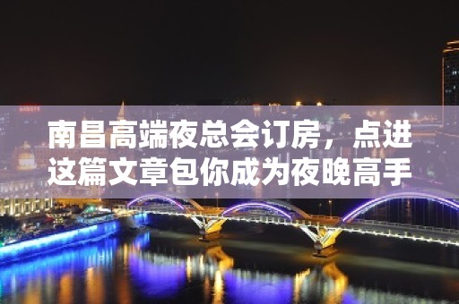 南昌高端夜总会订房，点进这篇文章包你成为夜晚高手