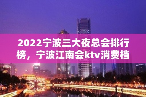 2022宁波三大夜总会排行榜，宁波江南会ktv消费档次如何