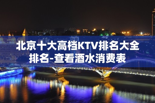 北京十大高档KTV排名大全排名-查看酒水消费表