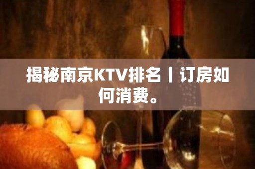 揭秘南京KTV排名丨订房如何消费。