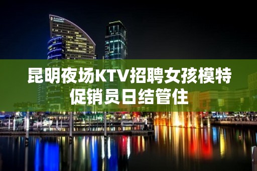 昆明夜场KTV招聘女孩模特促销员日结管住