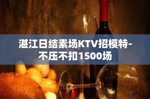 湛江日结素场KTV招模特-不压不扣1500场