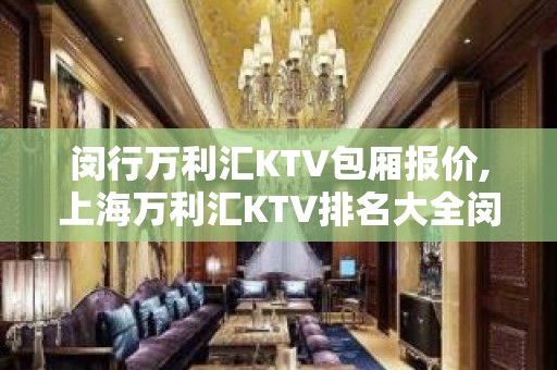 闵行万利汇KTV包厢报价,上海万利汇KTV排名大全闵行区中端场所推荐