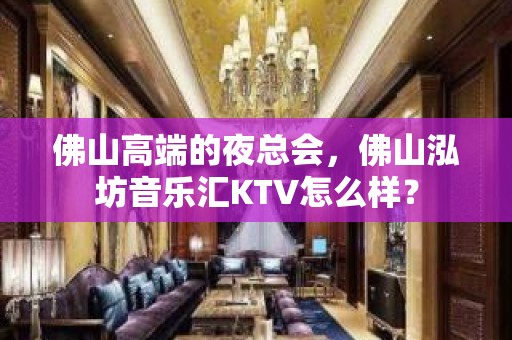 佛山高端的夜总会，佛山泓坊音乐汇KTV怎么样？