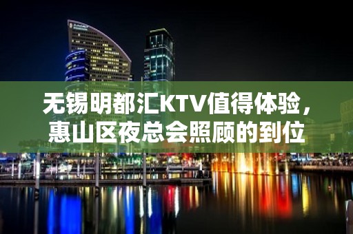 无锡明都汇KTV值得体验，惠山区夜总会照顾的到位