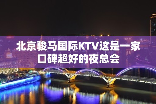 北京骏马国际KTV这是一家口碑超好的夜总会