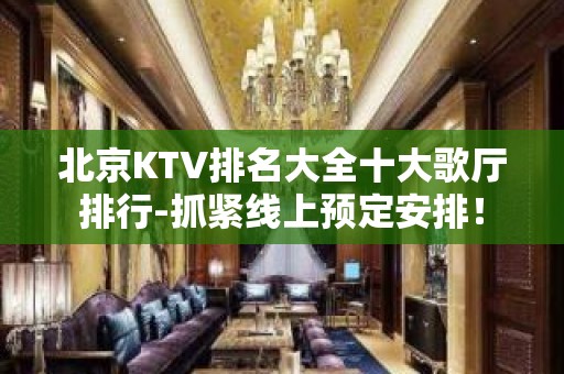 北京KTV排名大全十大歌厅排行-抓紧线上预定安排！