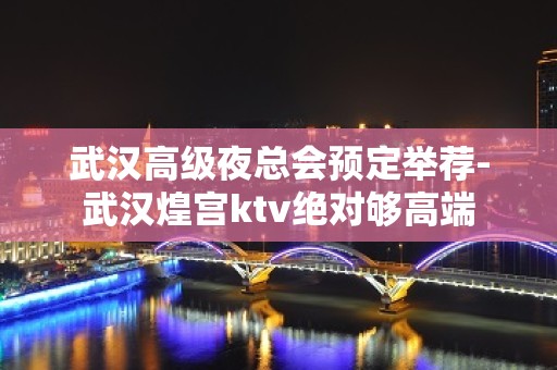 武汉高级夜总会预定举荐-武汉煌宫ktv绝对够高端